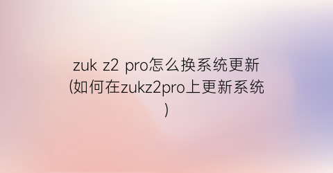 zukz2pro怎么换系统更新(如何在zukz2pro上更新系统)